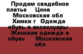 Продам свадебное платье  › Цена ­ 30 000 - Московская обл., Химки г. Одежда, обувь и аксессуары » Женская одежда и обувь   . Московская обл.